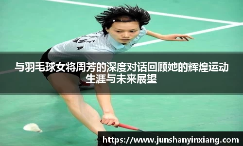 与羽毛球女将周芳的深度对话回顾她的辉煌运动生涯与未来展望