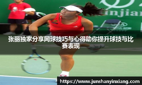 张丽独家分享网球技巧与心得助你提升球技与比赛表现