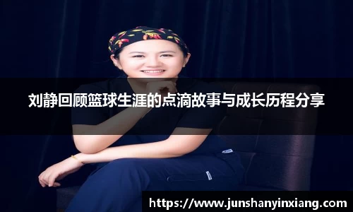 刘静回顾篮球生涯的点滴故事与成长历程分享