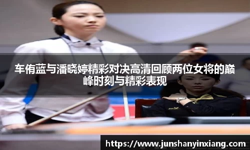车侑蓝与潘晓婷精彩对决高清回顾两位女将的巅峰时刻与精彩表现