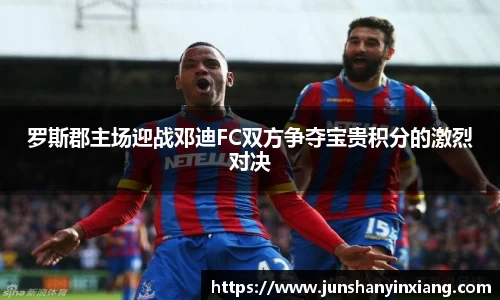 罗斯郡主场迎战邓迪FC双方争夺宝贵积分的激烈对决