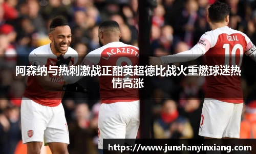 阿森纳与热刺激战正酣英超德比战火重燃球迷热情高涨