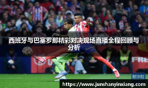 西班牙与巴塞罗那精彩对决现场直播全程回顾与分析