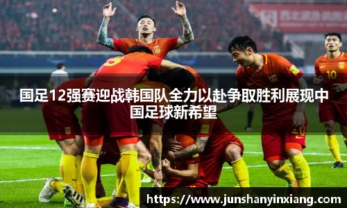 国足12强赛迎战韩国队全力以赴争取胜利展现中国足球新希望