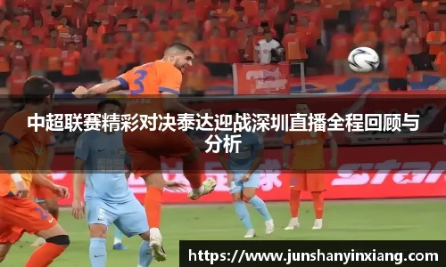中超联赛精彩对决泰达迎战深圳直播全程回顾与分析