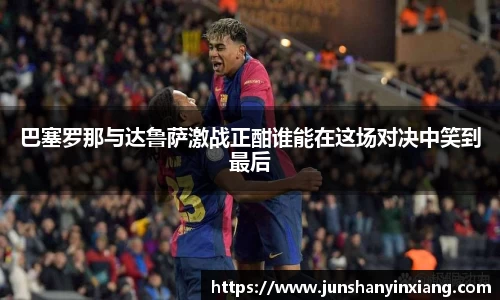 巴塞罗那与达鲁萨激战正酣谁能在这场对决中笑到最后