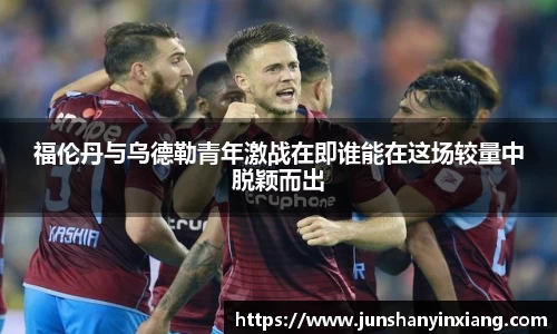 福伦丹与乌德勒青年激战在即谁能在这场较量中脱颖而出