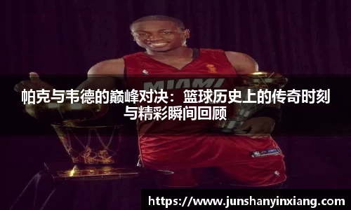 帕克与韦德的巅峰对决：篮球历史上的传奇时刻与精彩瞬间回顾