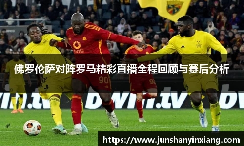 佛罗伦萨对阵罗马精彩直播全程回顾与赛后分析