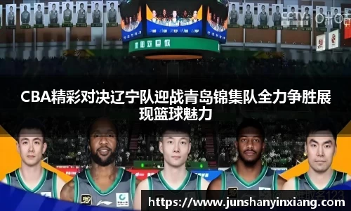 CBA精彩对决辽宁队迎战青岛锦集队全力争胜展现篮球魅力