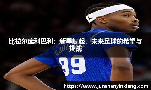 比拉尔库利巴利：新星崛起，未来足球的希望与挑战