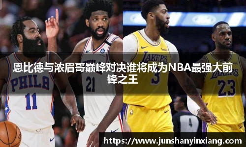 恩比德与浓眉哥巅峰对决谁将成为NBA最强大前锋之王
