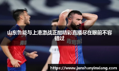 山东鲁能与上港激战正酣精彩直播尽在眼前不容错过