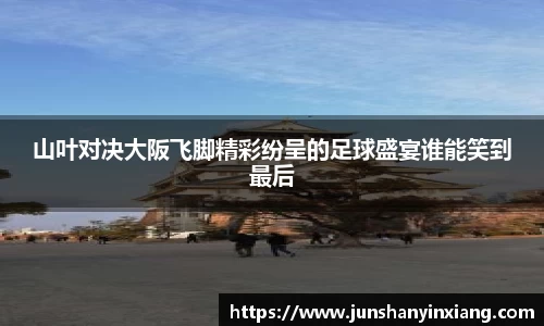 山叶对决大阪飞脚精彩纷呈的足球盛宴谁能笑到最后