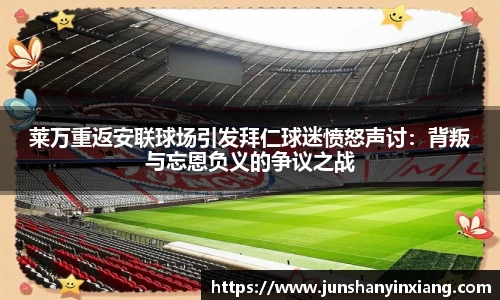 莱万重返安联球场引发拜仁球迷愤怒声讨：背叛与忘恩负义的争议之战