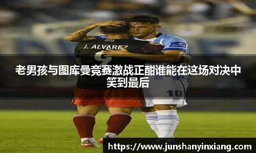 老男孩与图库曼竞赛激战正酣谁能在这场对决中笑到最后