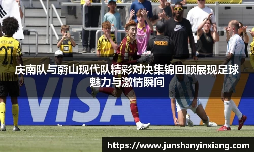 庆南队与蔚山现代队精彩对决集锦回顾展现足球魅力与激情瞬间