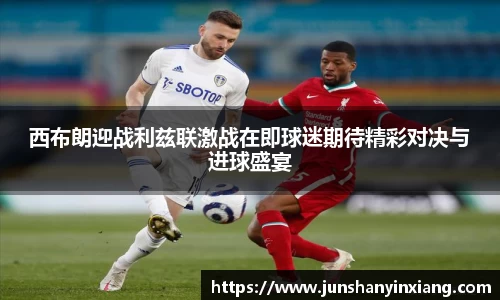 西布朗迎战利兹联激战在即球迷期待精彩对决与进球盛宴
