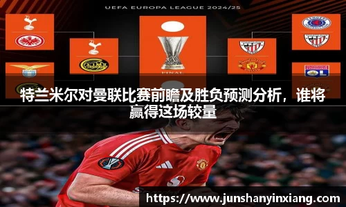 特兰米尔对曼联比赛前瞻及胜负预测分析，谁将赢得这场较量