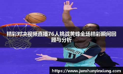 精彩对决视频直播76人挑战黄蜂全场精彩瞬间回顾与分析