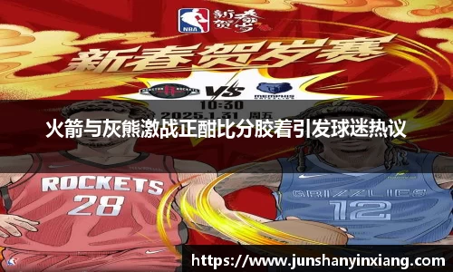 火箭与灰熊激战正酣比分胶着引发球迷热议